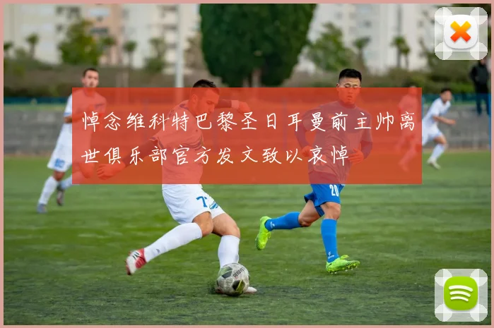 悼念维科特巴黎圣日耳曼前主帅离世俱乐部官方发文致以哀悼