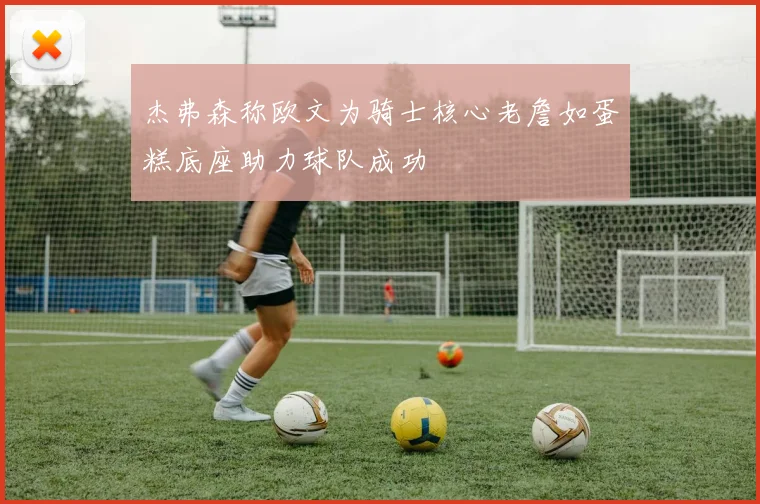 杰弗森称欧文为骑士核心老詹如蛋糕底座助力球队成功