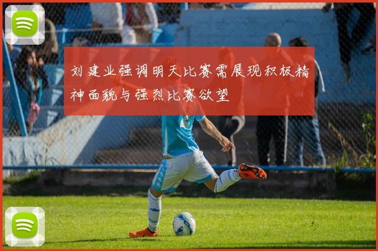 刘建业强调明天比赛需展现积极精神面貌与强烈比赛欲望