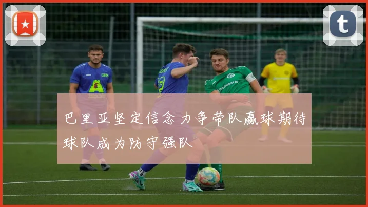 巴里亚坚定信念力争带队赢球期待球队成为防守强队