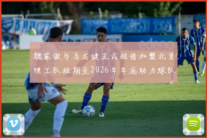 魏家傲与马龙健正式租借加盟北京理工队租期至2026年年底助力球队发展