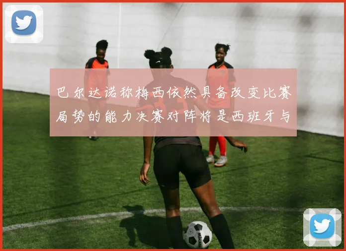 巴尔达诺称梅西依然具备改变比赛局势的能力决赛对阵将是西班牙与阿根廷