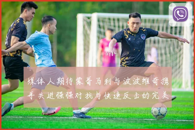 媒体人期待蒙哥马利与波波维奇携手共进强强对抗与快速反击的完美结合