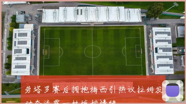 劳塔罗赛后拥抱梅西引热议拉姆发动态流露一丝嫉妒情绪