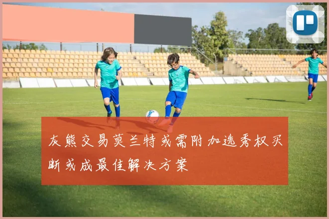 灰熊交易莫兰特或需附加选秀权买断或成最佳解决方案