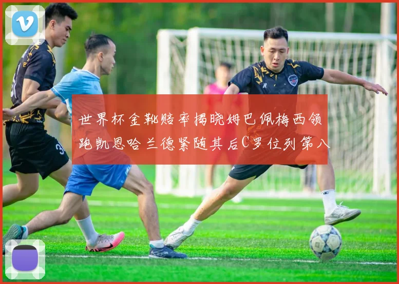 世界杯金靴赔率揭晓姆巴佩梅西领跑凯恩哈兰德紧随其后C罗位列第八