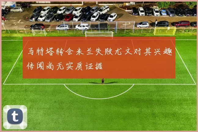 马特塔转会米兰失败尤文对其兴趣传闻尚无实质证据