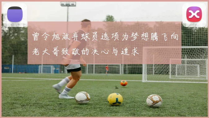曾令旭放弃球员选项为梦想腾飞向老大哥致敬的决心与追求