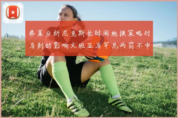弗莱分析尼克斯长时间轮换策略对马刺的影响文班亚马罕见两罚不中引发关注