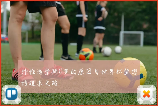 帅惟浩崇拜C罗的原因与世界杯梦想的追求之路