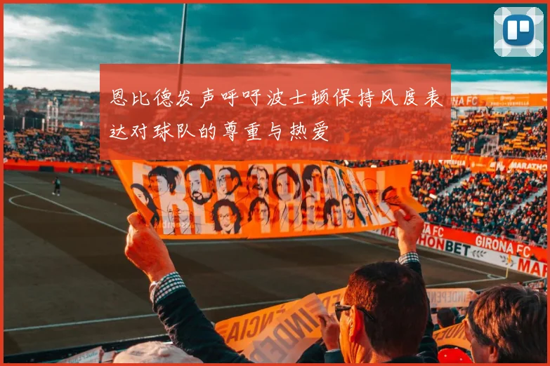 恩比德发声呼吁波士顿保持风度表达对球队的尊重与热爱