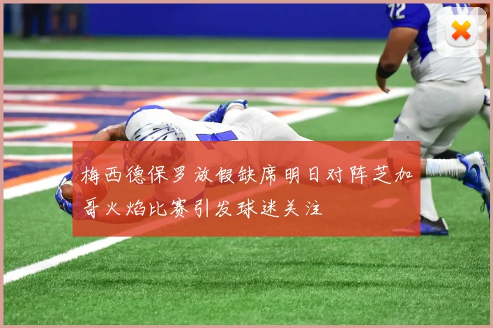梅西德保罗放假缺席明日对阵芝加哥火焰比赛引发球迷关注