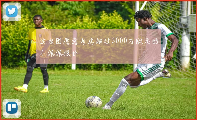 波尔图愿意考虑超过3000万欧元的小佩佩报价