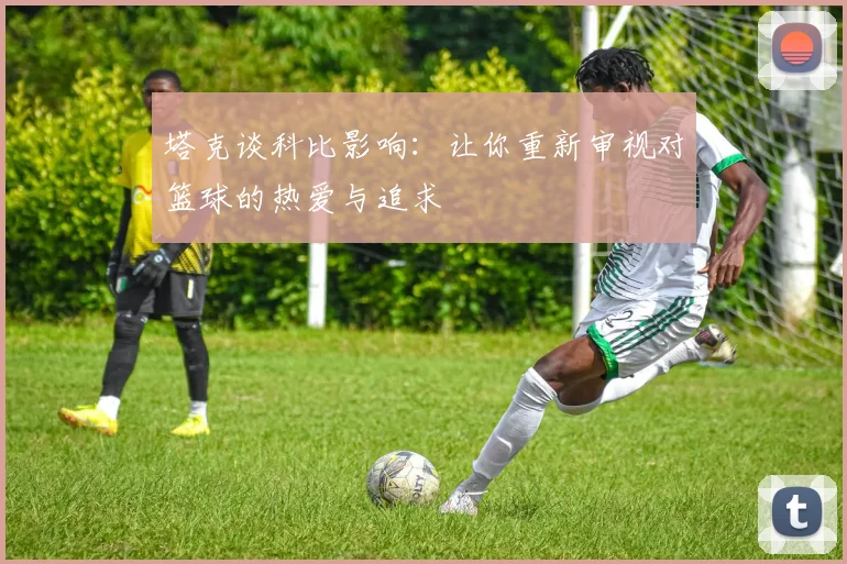 塔克谈科比影响：让你重新审视对篮球的热爱与追求