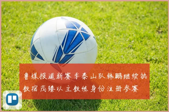 鲁媒报道新赛季泰山队韩鹏继续执教宿茂臻以主教练身份注册参赛