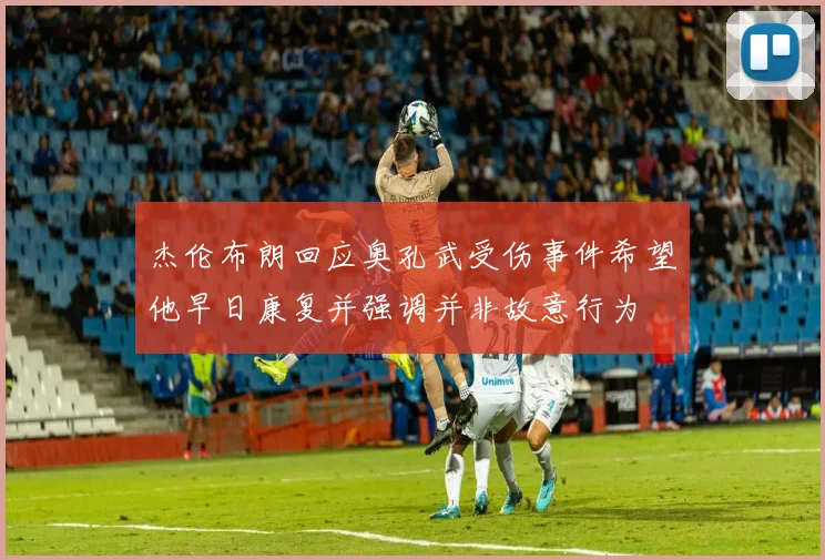 杰伦布朗回应奥孔武受伤事件希望他早日康复并强调并非故意行为