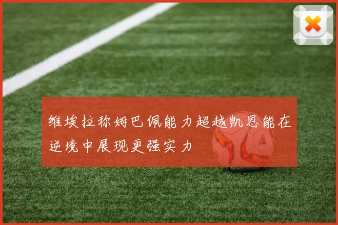 维埃拉称姆巴佩能力超越凯恩能在逆境中展现更强实力