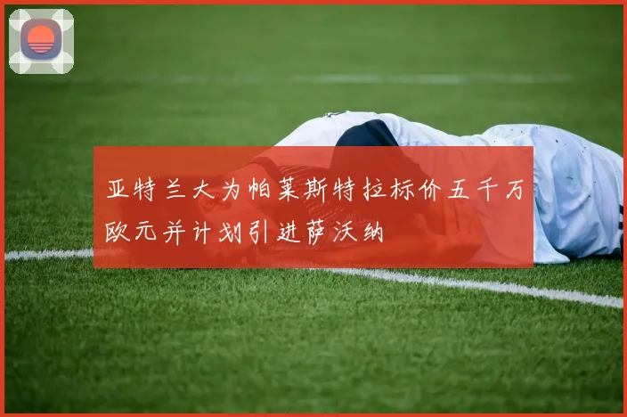 亚特兰大为帕莱斯特拉标价五千万欧元并计划引进萨沃纳