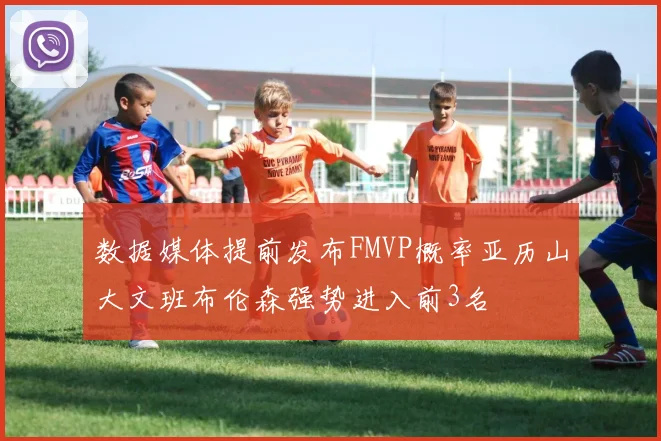 数据媒体提前发布FMVP概率亚历山大文班布伦森强势进入前3名