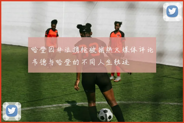 哈登因非法携枪被捕热火媒体评论韦德与哈登的不同人生轨迹