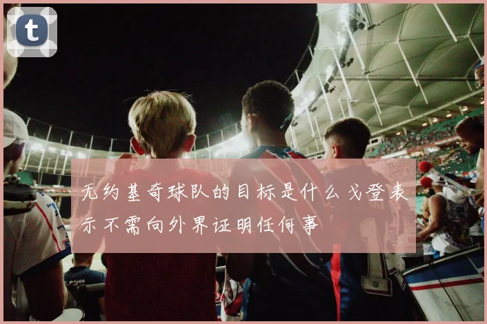 无约基奇球队的目标是什么戈登表示不需向外界证明任何事