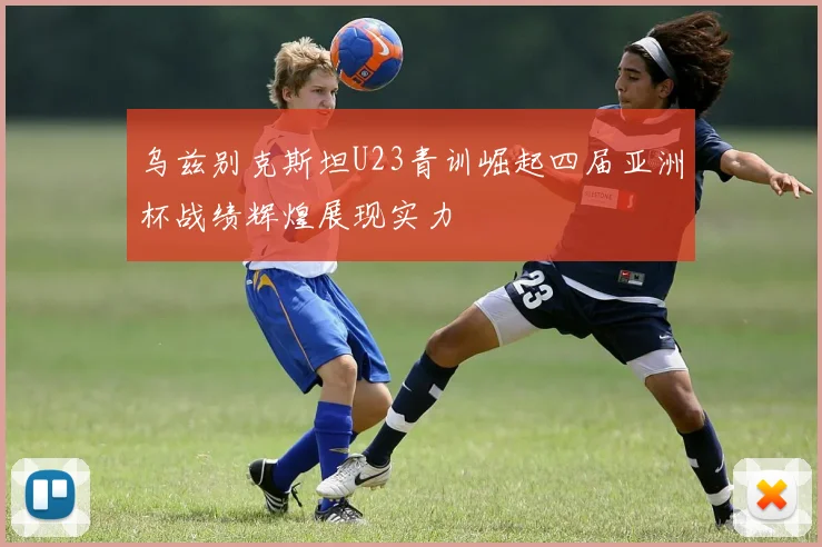 乌兹别克斯坦U23青训崛起四届亚洲杯战绩辉煌展现实力