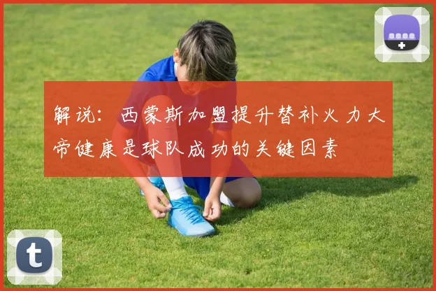 解说：西蒙斯加盟提升替补火力大帝健康是球队成功的关键因素