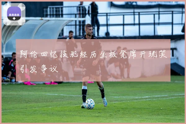 阿伦回忆技犯经历坐板凳席开玩笑引发争议