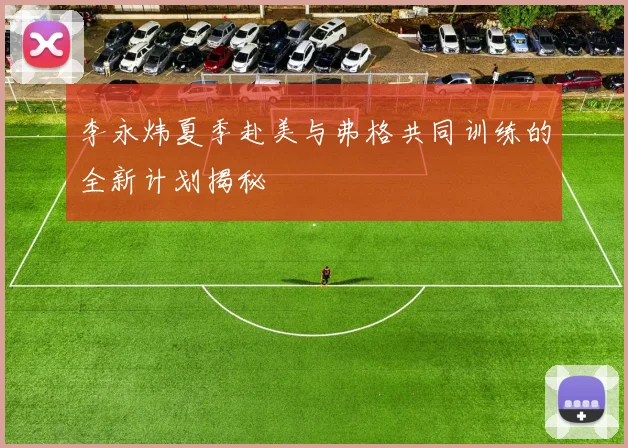 李永炜夏季赴美与弗格共同训练的全新计划揭秘