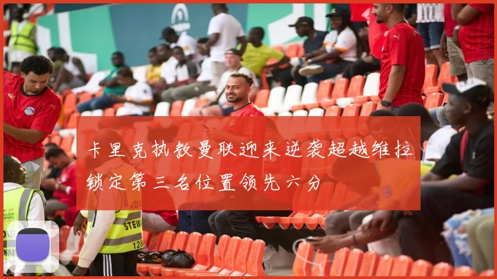 卡里克执教曼联迎来逆袭超越维拉锁定第三名位置领先六分