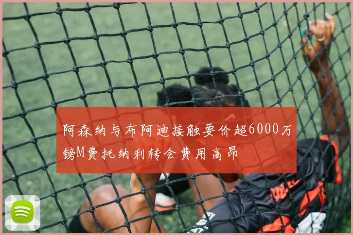 阿森纳与布阿迪接触要价超6000万镑M费托纳利转会费用高昂