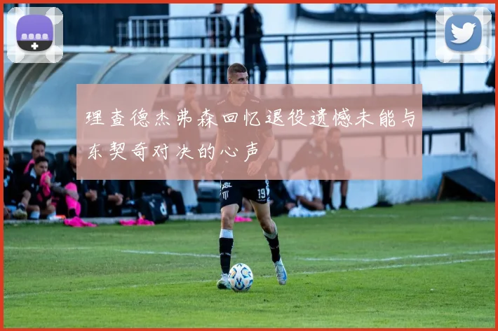 理查德杰弗森回忆退役遗憾未能与东契奇对决的心声